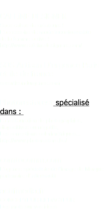  CAFEiNE DESIGNER Sacs cabas de créateurs ! L'accessoire de mode incontournable de la femme active ! http://www.cafeinedesigners.com/ SOS Artisan D’urgence Paris et ile de france sosartisandurgence.com Photorestorest spécialisé dans : La restauration de photographies, diapositives ou négatifs, Les corrections colorimétriques... http://www.photorestore.be/ comtocomm.com L'agence spécialiste de l'image de Marque partenaire d' alternactif actifmedia.fr CONCEPTEUR-REDACTEUR Des mots sur vos idées 